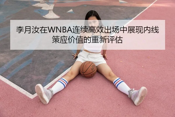 李月汝在WNBA连续高效出场中展现内线策应价值的重新评估 | Kaiyun