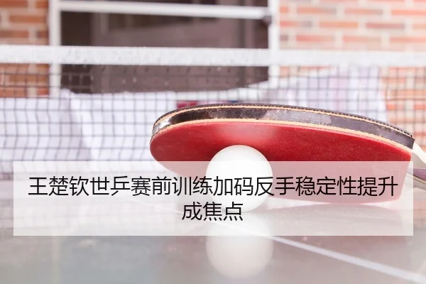 王楚钦世乒赛前训练加码反手稳定性提升成焦点（Kaiyun）