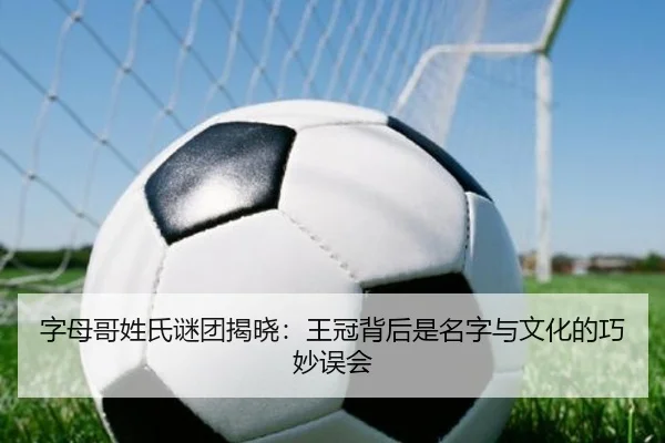 字母哥姓氏谜团揭晓：王冠背后是名字与文化的巧妙误会（Kaiyun）