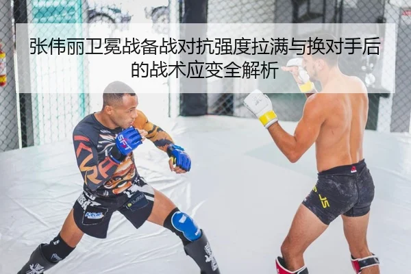 张伟丽卫冕战备战对抗强度拉满与换对手后的战术应变全解析（Kaiyun）