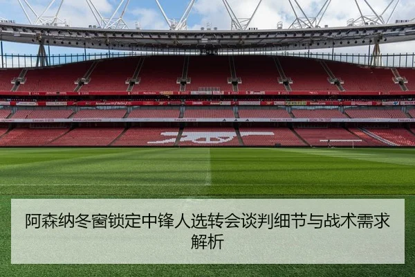 阿森纳冬窗锁定中锋人选转会谈判细节与战术需求解析（Kaiyun）