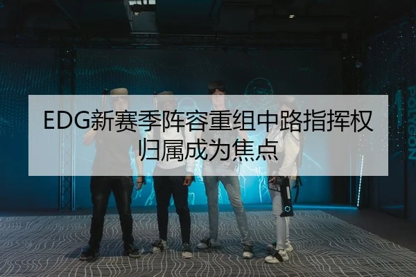 EDG新赛季阵容重组中路指挥权归属成为焦点（Kaiyun）