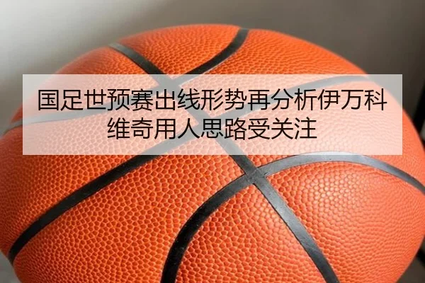 国足世预赛出线形势再分析伊万科维奇用人思路受关注（Kaiyun）