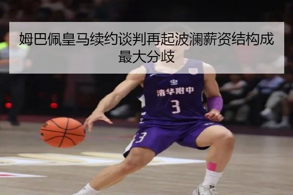 姆巴佩皇马续约谈判再起波澜薪资结构成最大分歧（Kaiyun）