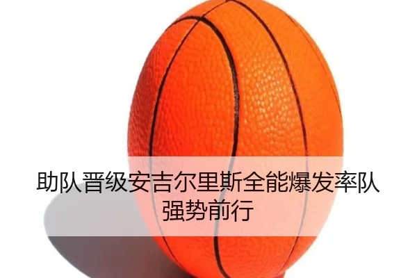 助队晋级安吉尔里斯全能爆发率队强势前行（Kaiyun）